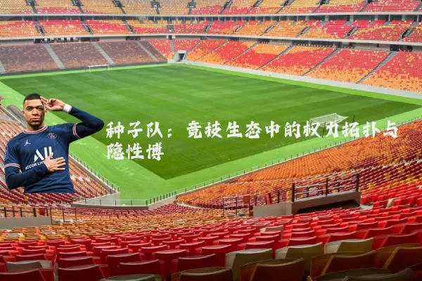 种子队：竞技生态中的权力拓扑与隐性博弈