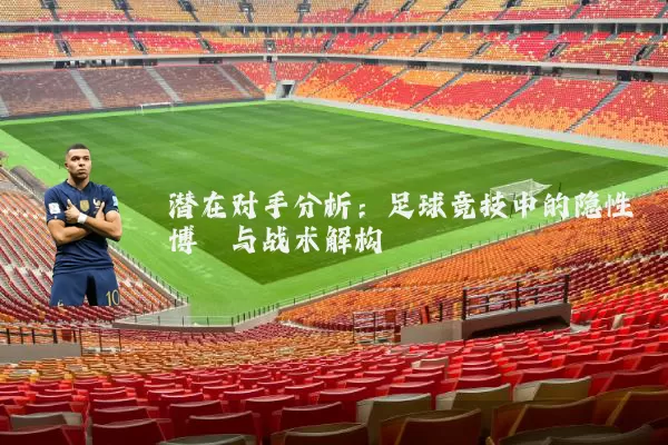 潜在对手分析：足球竞技中的隐性博弈与战术解构