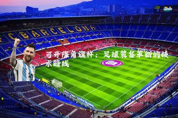 可升降角旗杆:足球装备革新的技术暗线