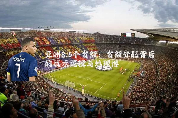 亚洲8.5个名额：名额分配背后的战术逻辑与地理博弈