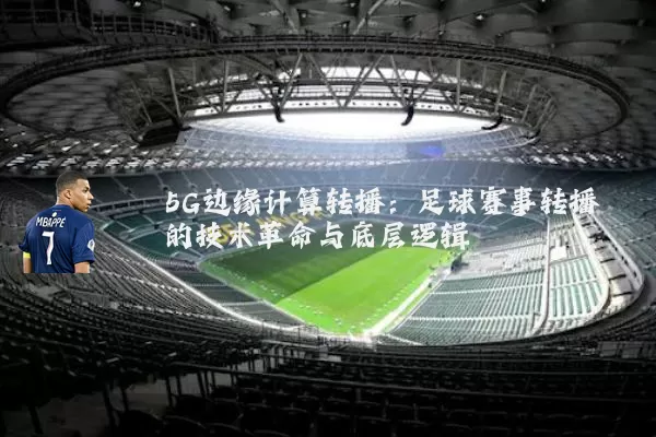 5G边缘计算转播：足球赛事转播的技术革命与底层逻辑