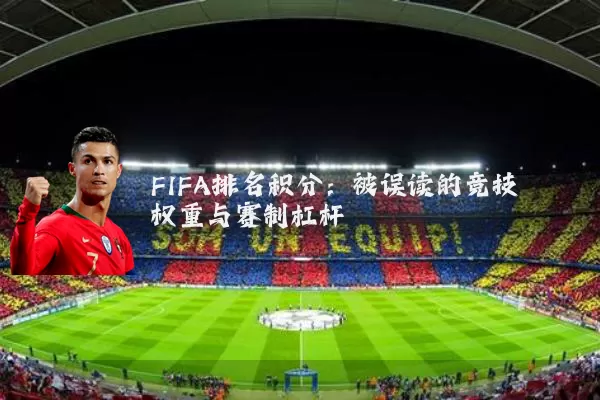 FIFA排名积分:被误读的竞技权重与赛制杠杆