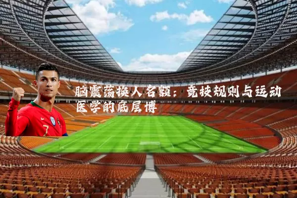脑震荡换人名额：竞技规则与运动医学的底层博弈