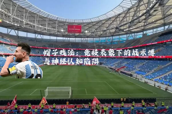 帽子戏法:竞技表象下的战术博弈与神经认知陷阱