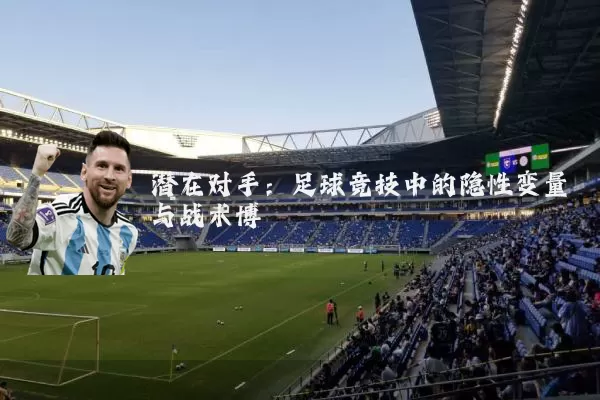 潜在对手：足球竞技中的隐性变量与战术博弈