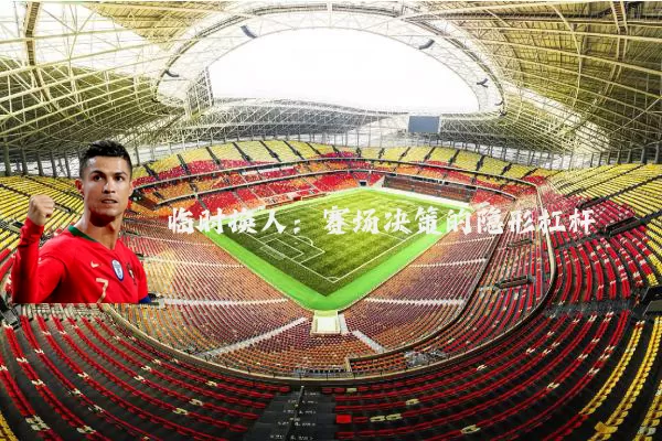 临时换人：赛场决策的隐形杠杆