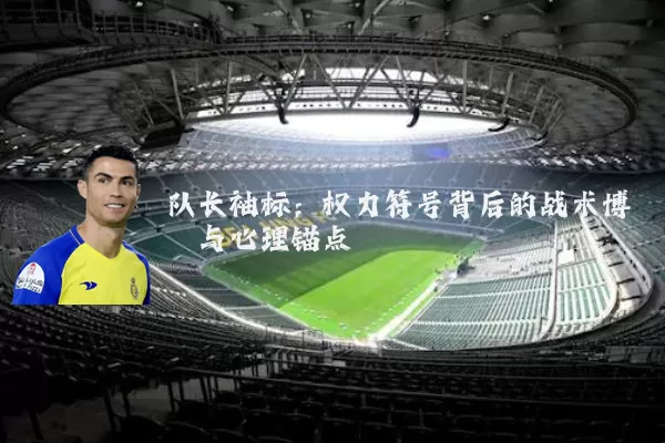 队长袖标:权力符号背后的战术博弈与心理锚点