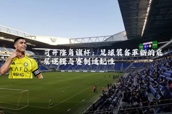 可升降角旗杆：足球装备革新的底层逻辑与赛制适配性